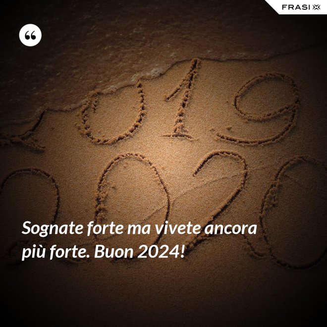 Sognate forte ma vivete ancora più forte. Buon 2024! - Anonimo