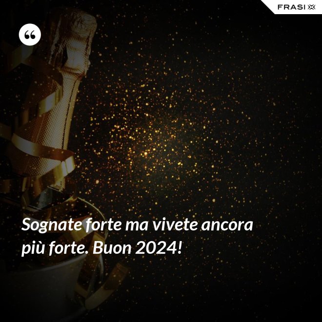 Sognate forte ma vivete ancora più forte. Buon 2024! - Anonimo
