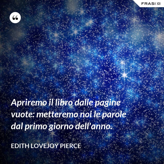 Apriremo il libro dalle pagine vuote: metteremo noi le parole dal primo giorno dell'anno. - Edith Lovejoy Pierce