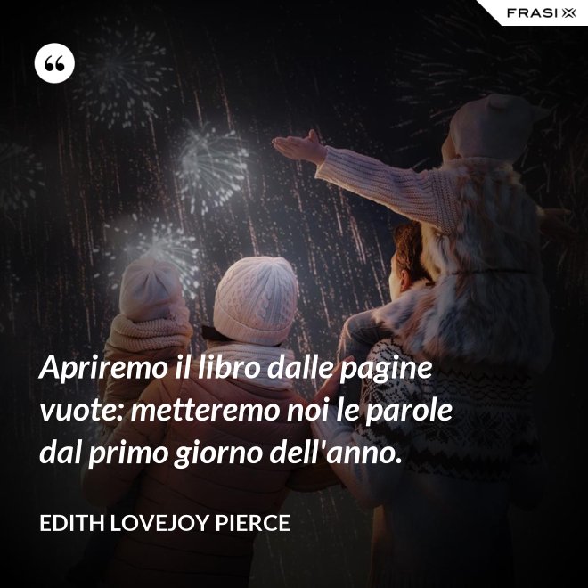 Apriremo il libro dalle pagine vuote: metteremo noi le parole dal primo giorno dell'anno. - Edith Lovejoy Pierce