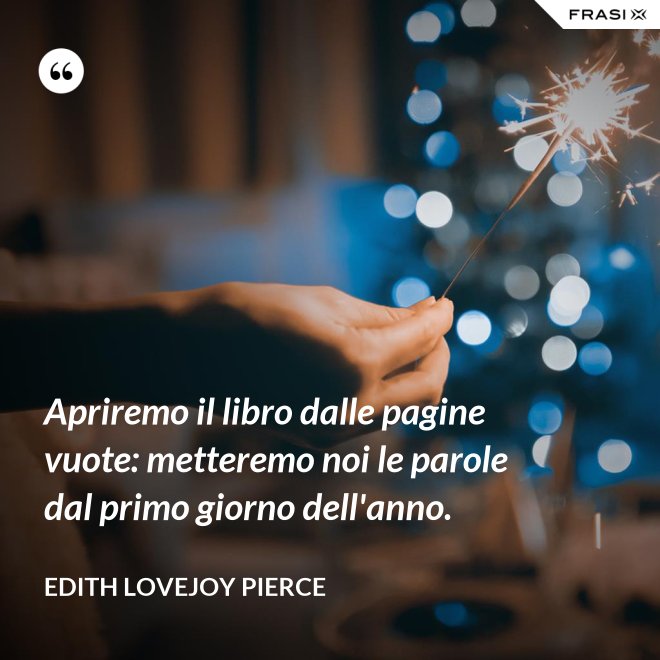 Apriremo il libro dalle pagine vuote: metteremo noi le parole dal primo giorno dell'anno. - Edith Lovejoy Pierce