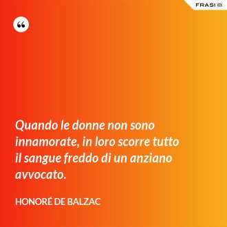 Quando le donne non sono innamorate, in loro scorre tutto il sangue freddo di un anziano avvocato. - Honoré de Balzac