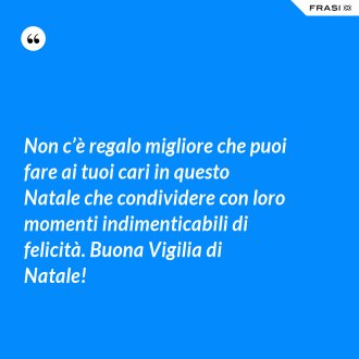 Non c’è regalo migliore che puoi fare ai tuoi cari in questo Natale che condividere con loro momenti indimenticabili di felicità. Buona Vigilia di Natale! - Anonimo