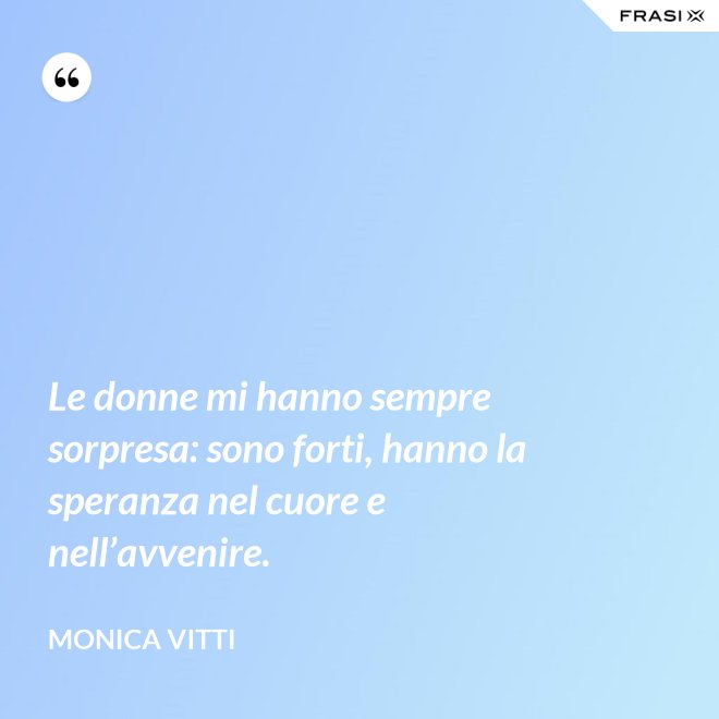 Le donne mi hanno sempre sorpresa: sono forti, hanno la speranza nel cuore e nell’avvenire. - Monica Vitti