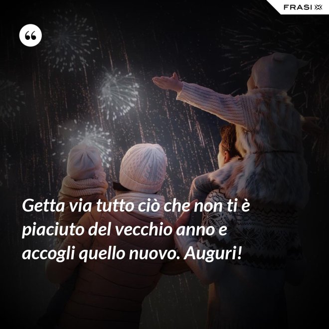 Getta via tutto ciò che non ti è piaciuto del vecchio anno e accogli quello nuovo. Auguri! - Anonimo