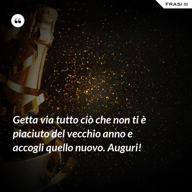 Getta via tutto ciò che non ti è piaciuto del vecchio anno e accogli quello nuovo. Auguri! - Anonimo