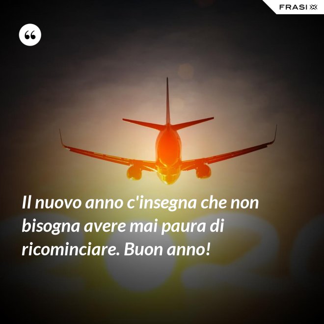 Il nuovo anno c'insegna che non bisogna avere mai paura di ricominciare. Buon anno! - Anonimo