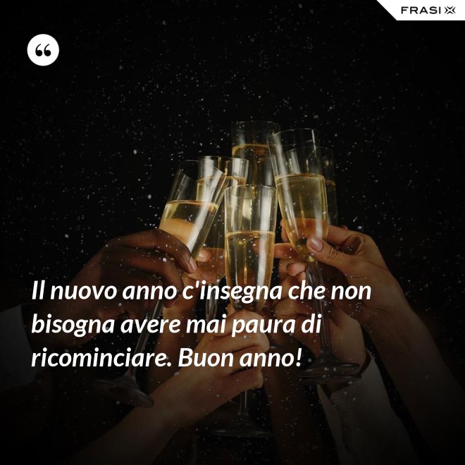 Il nuovo anno c'insegna che non bisogna avere mai paura di ricominciare. Buon anno! - Anonimo