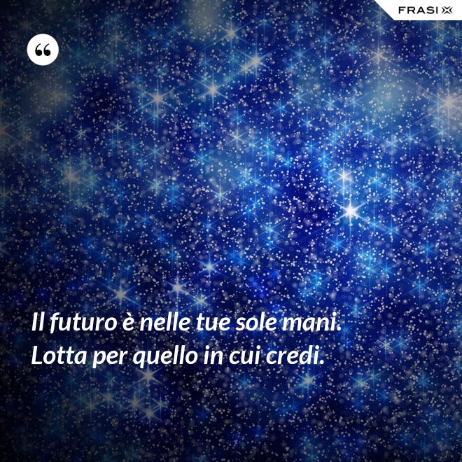 Il futuro è nelle tue sole mani. Lotta per quello in cui credi. - Anonimo