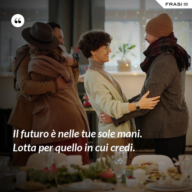 Il futuro è nelle tue sole mani. Lotta per quello in cui credi. - Anonimo