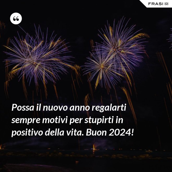 Possa il nuovo anno regalarti sempre motivi per stupirti in positivo della vita. Buon 2024! - Anonimo
