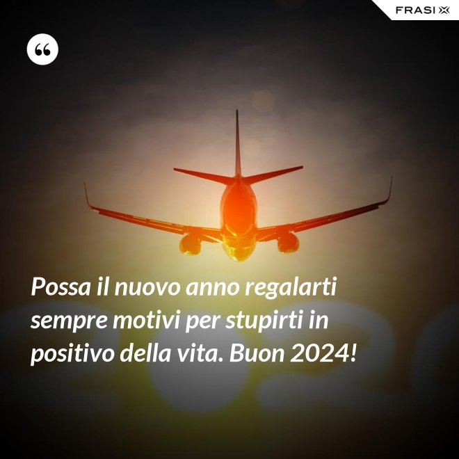 Possa il nuovo anno regalarti sempre motivi per stupirti in positivo della vita. Buon 2024! - Anonimo