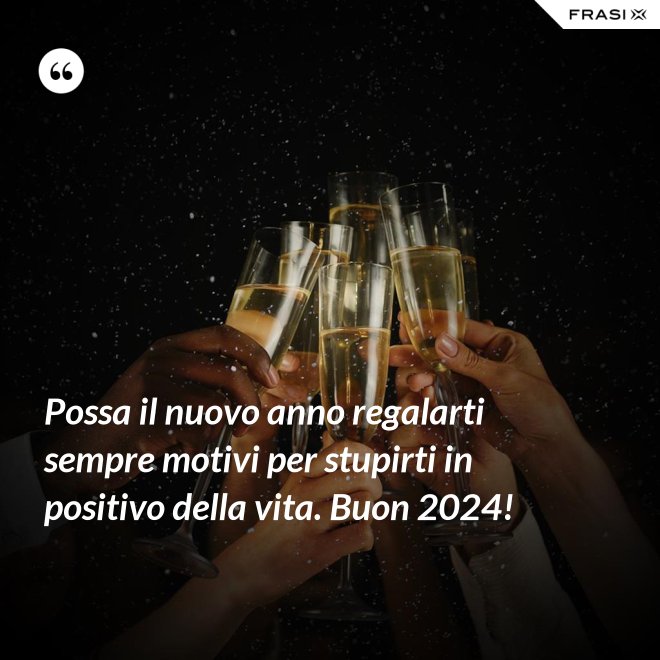 Possa il nuovo anno regalarti sempre motivi per stupirti in positivo della vita. Buon 2024! - Anonimo