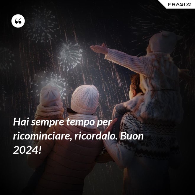 Hai sempre tempo per ricominciare, ricordalo. Buon 2024! - Anonimo