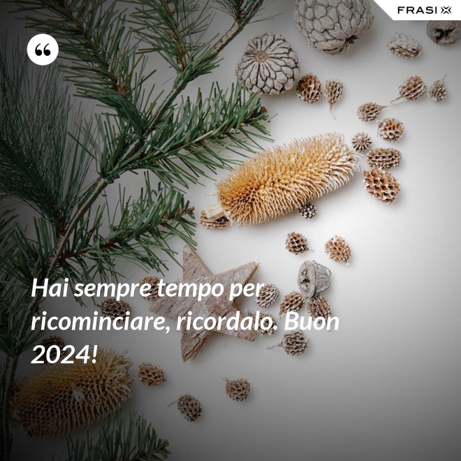 Hai sempre tempo per ricominciare, ricordalo. Buon 2024! - Anonimo