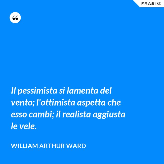 Il pessimista si lamenta del vento; l'ottimista aspetta che esso cambi; il realista aggiusta le vele. - William Arthur Ward