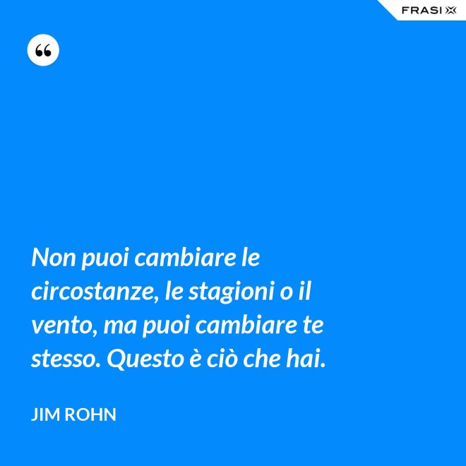 Non puoi cambiare le circostanze, le stagioni o il vento, ma puoi cambiare te stesso. Questo è ciò che hai. - Jim Rohn