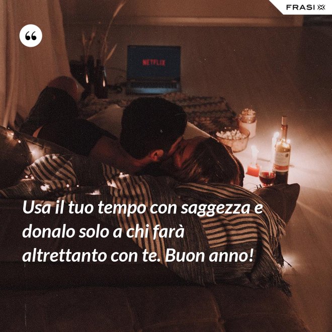 Usa il tuo tempo con saggezza e donalo solo a chi farà altrettanto con te. Buon anno! - Anonimo