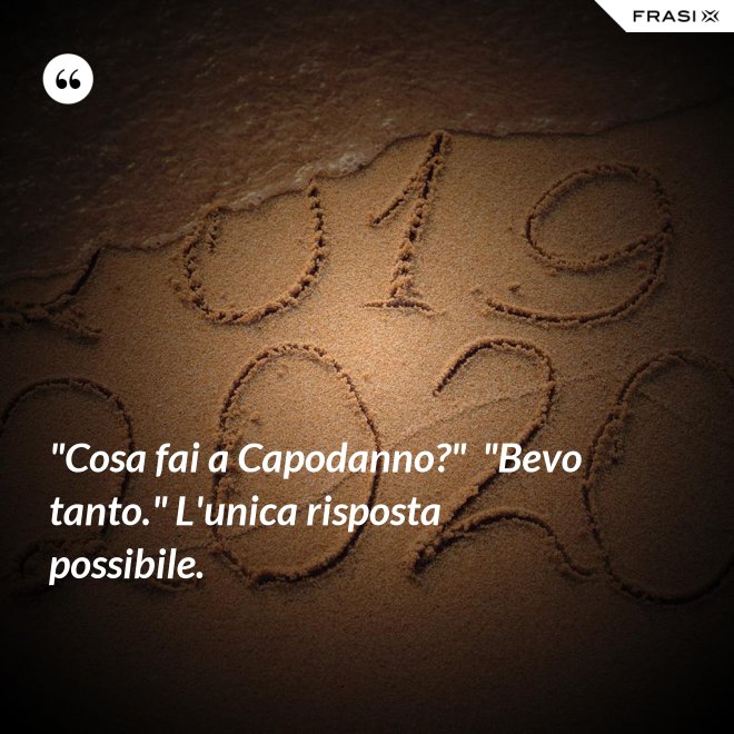 "Cosa fai a Capodanno?"  "Bevo tanto." L'unica risposta possibile. - Anonimo