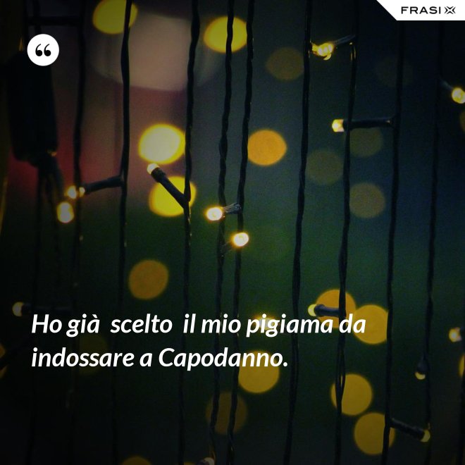 Ho già  scelto  il mio pigiama da indossare a Capodanno. - Anonimo