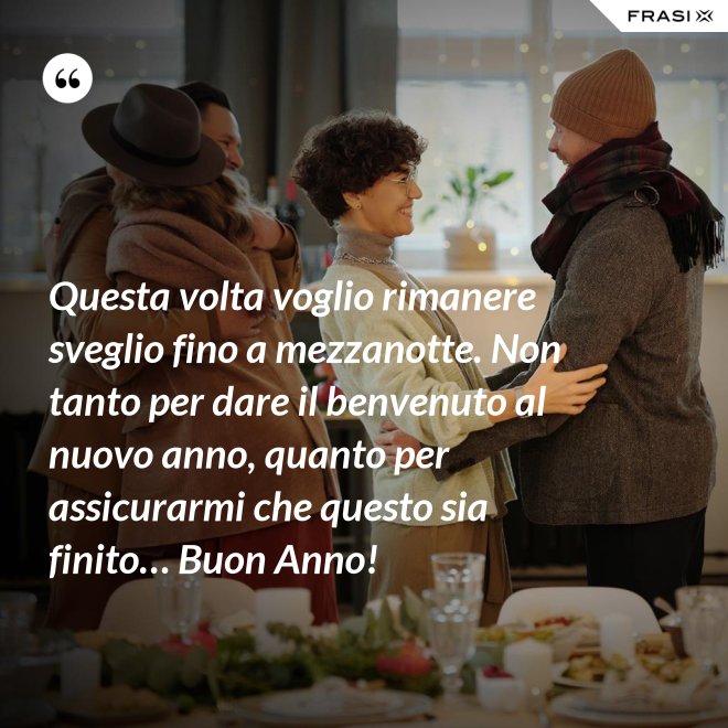 Questa volta voglio rimanere sveglio fino a mezzanotte. Non tanto per dare il benvenuto al nuovo anno, quanto per assicurarmi che questo sia finito… Buon Anno! - Anonimo