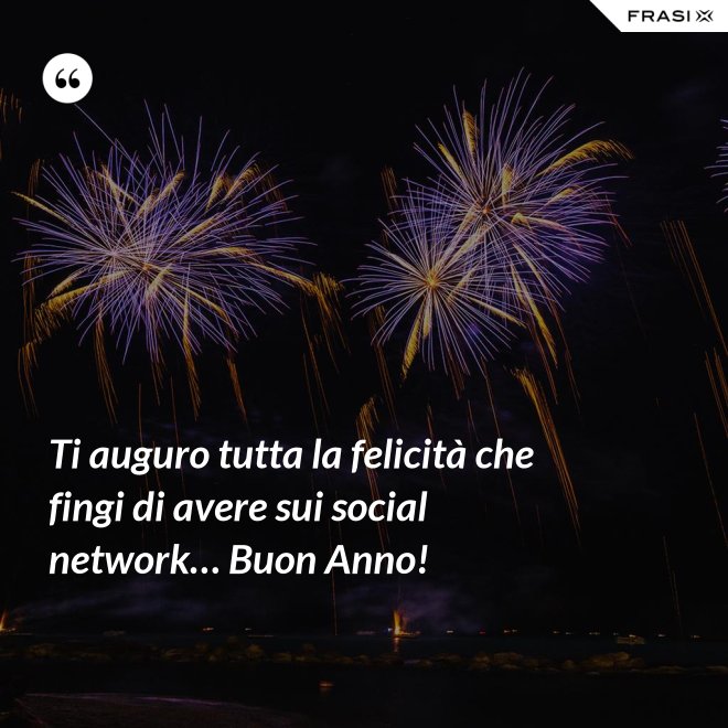 Ti auguro tutta la felicità che fingi di avere sui social network… Buon Anno! - Anonimo