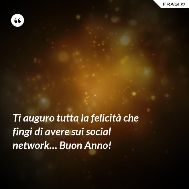 Ti auguro tutta la felicità che fingi di avere sui social network… Buon Anno! - Anonimo