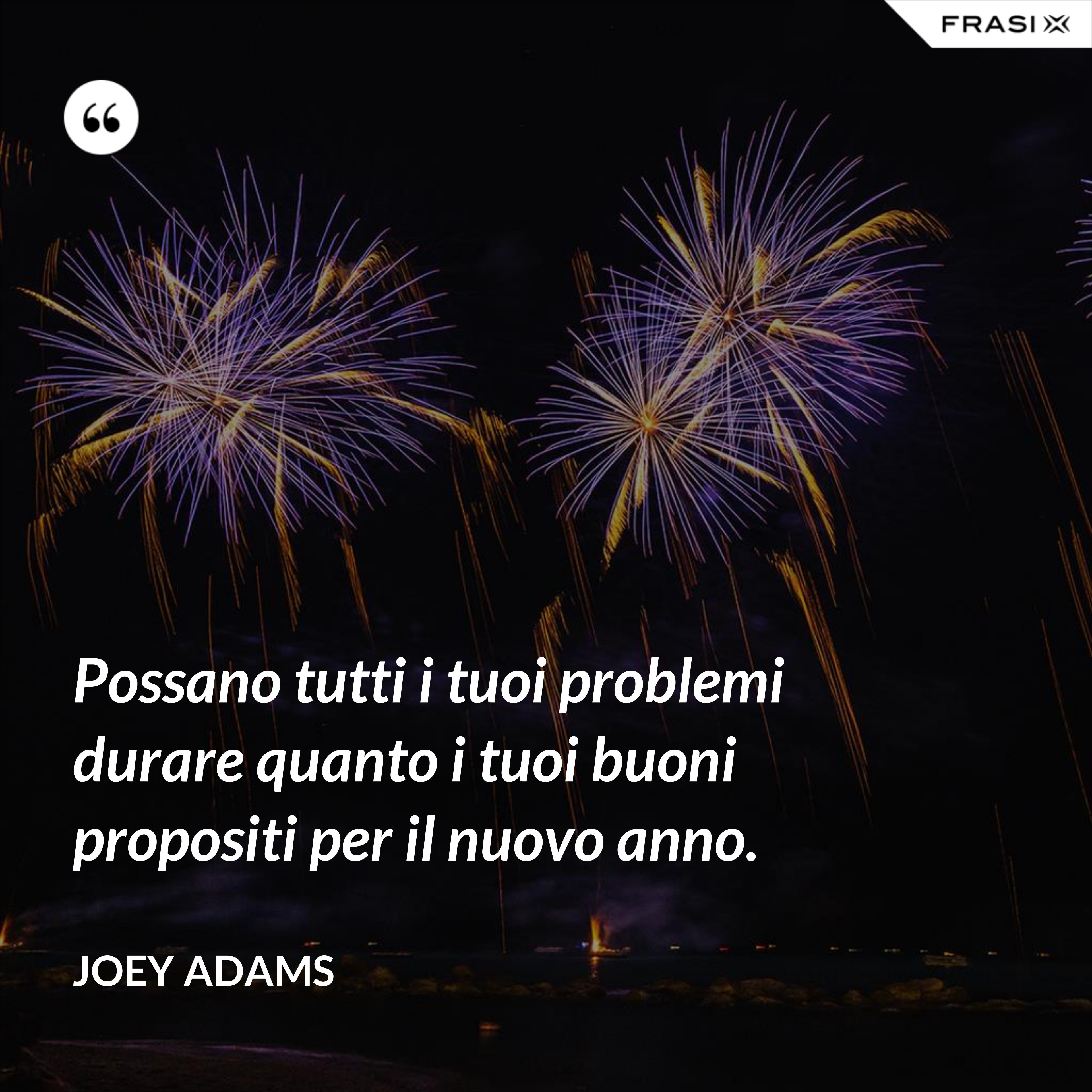 Possano tutti i tuoi problemi durare quanto i tuoi buoni propositi per il nuovo anno. - Joey Adams