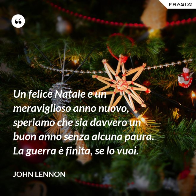 Un felice Natale e un meraviglioso anno nuovo, speriamo che sia davvero un buon anno senza alcuna paura. La guerra è finita, se lo vuoi. - John Lennon