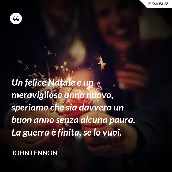 Un felice Natale e un meraviglioso anno nuovo, speriamo che sia davvero un buon anno senza alcuna paura. La guerra è finita, se lo vuoi. - John Lennon
