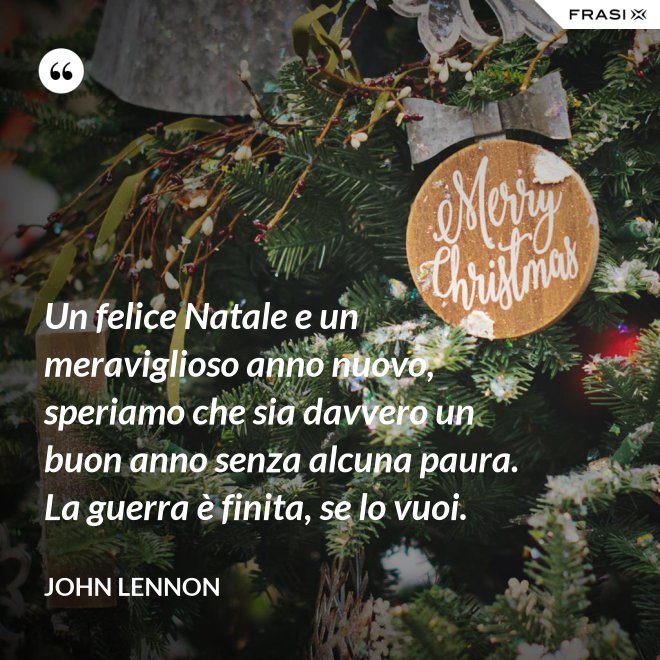 Un felice Natale e un meraviglioso anno nuovo, speriamo che sia davvero un buon anno senza alcuna paura. La guerra è finita, se lo vuoi. - John Lennon