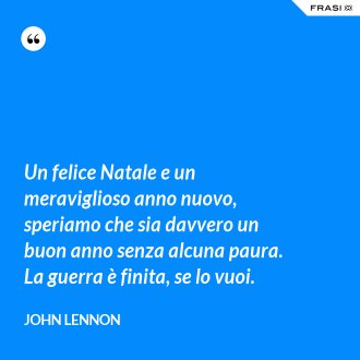 Un felice Natale e un meraviglioso anno nuovo, speriamo che sia davvero un buon anno senza alcuna paura. La guerra è finita, se lo vuoi. - John Lennon