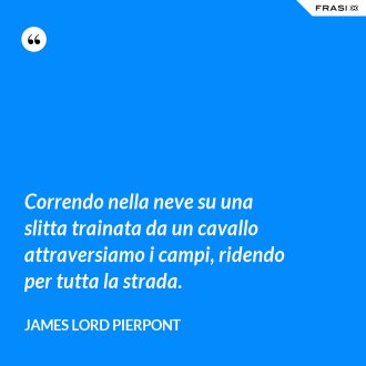 Correndo nella neve su una slitta trainata da un cavallo attraversiamo i campi, ridendo per tutta la strada. - James Lord Pierpont