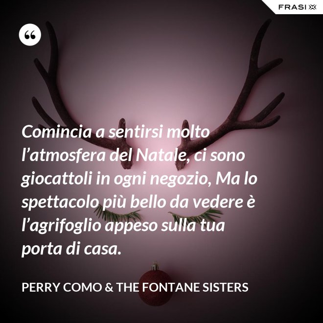 Comincia a sentirsi molto l’atmosfera del Natale, ci sono giocattoli in ogni negozio, Ma lo spettacolo più bello da vedere è l’agrifoglio appeso sulla tua porta di casa. - Perry Como & The Fontane Sisters