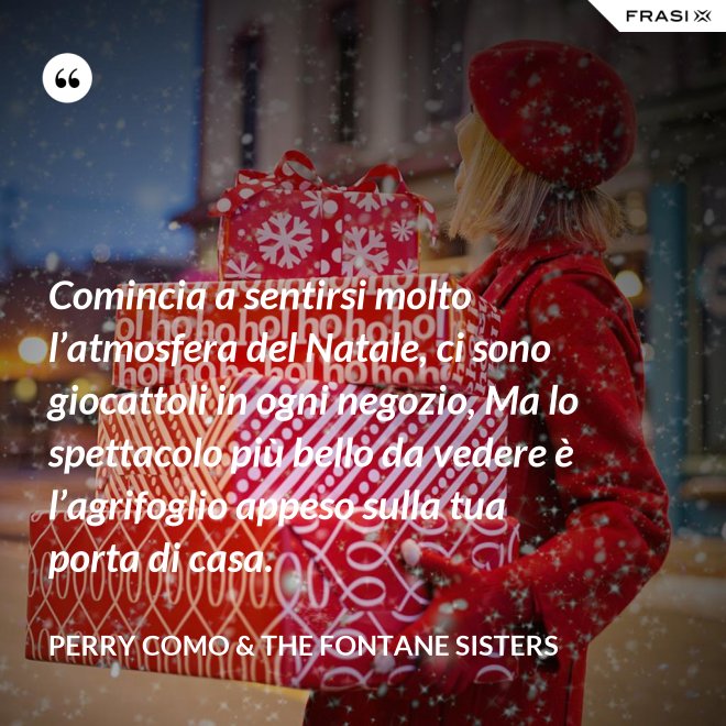 Comincia a sentirsi molto l’atmosfera del Natale, ci sono giocattoli in ogni negozio, Ma lo spettacolo più bello da vedere è l’agrifoglio appeso sulla tua porta di casa. - Perry Como & The Fontane Sisters