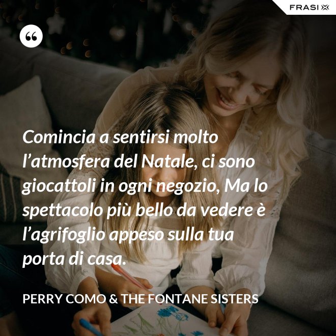 Comincia a sentirsi molto l’atmosfera del Natale, ci sono giocattoli in ogni negozio, Ma lo spettacolo più bello da vedere è l’agrifoglio appeso sulla tua porta di casa. - Perry Como & The Fontane Sisters