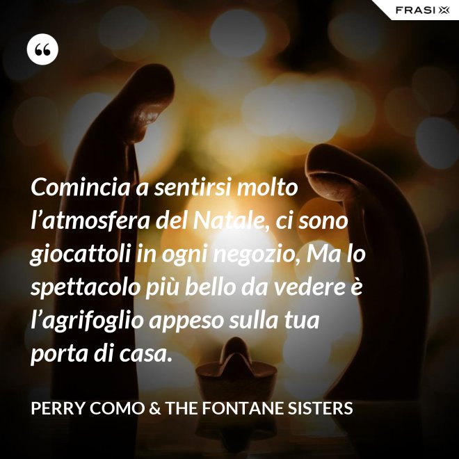 Comincia a sentirsi molto l’atmosfera del Natale, ci sono giocattoli in ogni negozio, Ma lo spettacolo più bello da vedere è l’agrifoglio appeso sulla tua porta di casa. - Perry Como & The Fontane Sisters