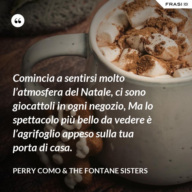 Comincia a sentirsi molto l’atmosfera del Natale, ci sono giocattoli in ogni negozio, Ma lo spettacolo più bello da vedere è l’agrifoglio appeso sulla tua porta di casa. - Perry Como & The Fontane Sisters