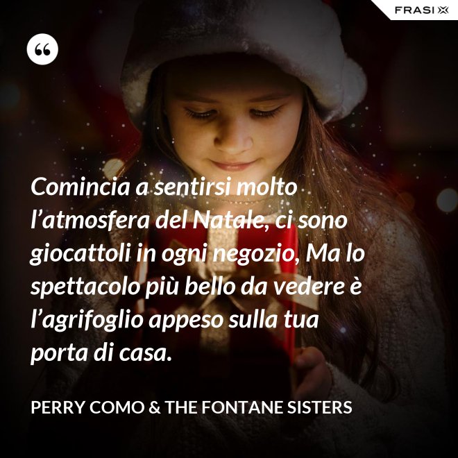 Comincia a sentirsi molto l’atmosfera del Natale, ci sono giocattoli in ogni negozio, Ma lo spettacolo più bello da vedere è l’agrifoglio appeso sulla tua porta di casa. - Perry Como & The Fontane Sisters