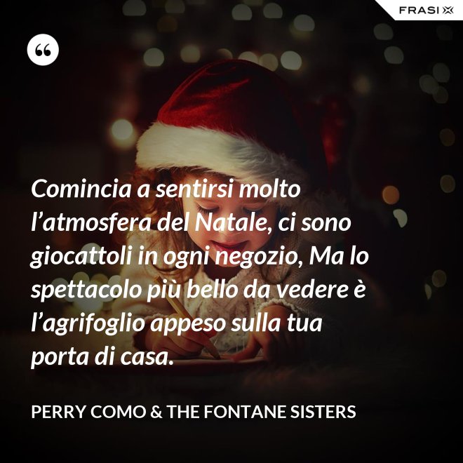 Comincia a sentirsi molto l’atmosfera del Natale, ci sono giocattoli in ogni negozio, Ma lo spettacolo più bello da vedere è l’agrifoglio appeso sulla tua porta di casa. - Perry Como & The Fontane Sisters