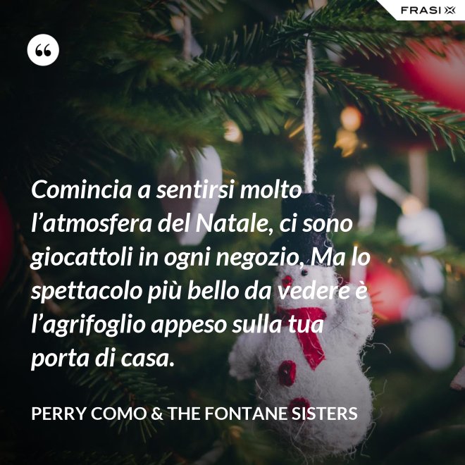 Comincia a sentirsi molto l’atmosfera del Natale, ci sono giocattoli in ogni negozio, Ma lo spettacolo più bello da vedere è l’agrifoglio appeso sulla tua porta di casa. - Perry Como & The Fontane Sisters