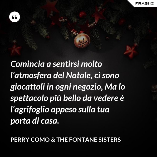 Comincia a sentirsi molto l’atmosfera del Natale, ci sono giocattoli in ogni negozio, Ma lo spettacolo più bello da vedere è l’agrifoglio appeso sulla tua porta di casa. - Perry Como & The Fontane Sisters