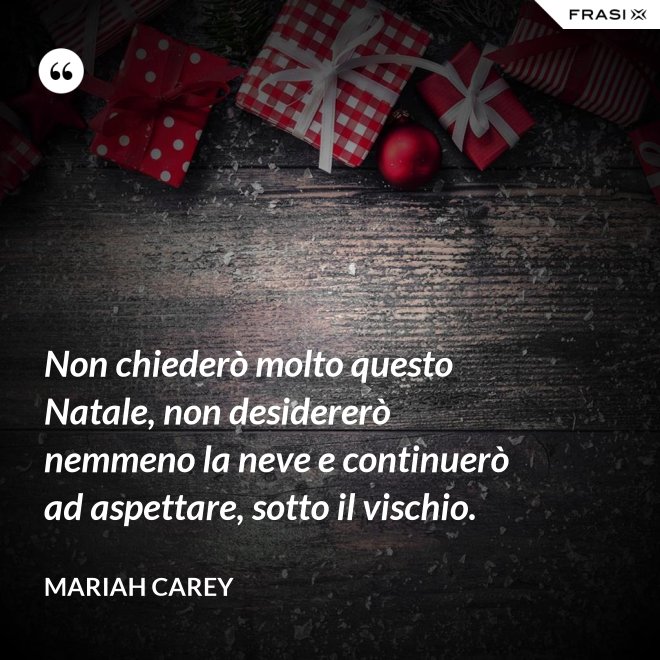 Non chiederò molto questo Natale, non desidererò nemmeno la neve e continuerò ad aspettare, sotto il vischio. - Mariah Carey