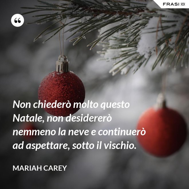 Non chiederò molto questo Natale, non desidererò nemmeno la neve e continuerò ad aspettare, sotto il vischio. - Mariah Carey