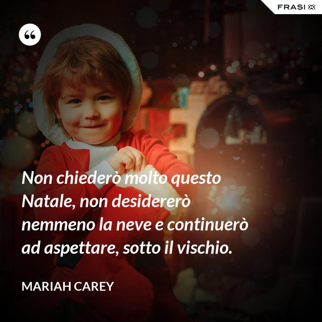Non chiederò molto questo Natale, non desidererò nemmeno la neve e continuerò ad aspettare, sotto il vischio. - Mariah Carey