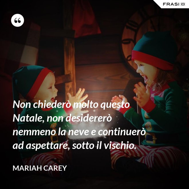 Non chiederò molto questo Natale, non desidererò nemmeno la neve e continuerò ad aspettare, sotto il vischio. - Mariah Carey