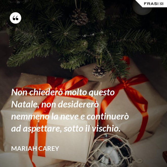 Non chiederò molto questo Natale, non desidererò nemmeno la neve e continuerò ad aspettare, sotto il vischio. - Mariah Carey