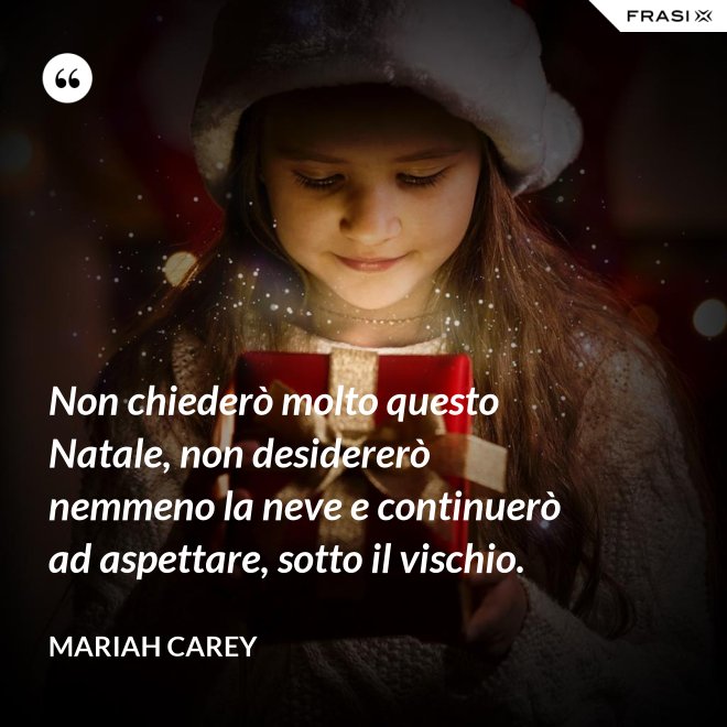Non chiederò molto questo Natale, non desidererò nemmeno la neve e continuerò ad aspettare, sotto il vischio. - Mariah Carey