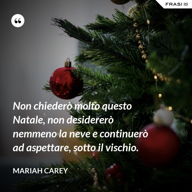 Non chiederò molto questo Natale, non desidererò nemmeno la neve e continuerò ad aspettare, sotto il vischio. - Mariah Carey