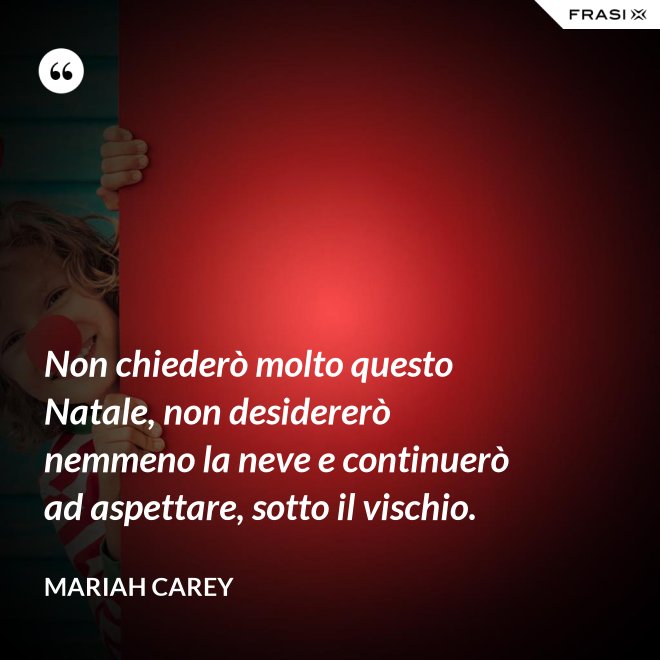 Non chiederò molto questo Natale, non desidererò nemmeno la neve e continuerò ad aspettare, sotto il vischio. - Mariah Carey